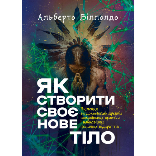 Книга "Як створити своє нове тіло. Зцілення за допомогою древніх шаманських практик і найновіших наукових"