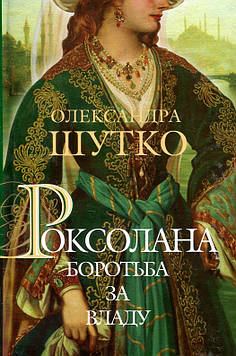 Шутко Олександра Євгеніївна Роксолана. Боротьба за владу : історичний роман : кн. 2