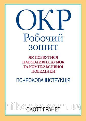 ОКР: робочий зошит. Як позбутися нав'язливих думок і компульсивної поведінки. Скотт Гранетт