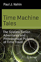 Time Machine Tales: The Science Fiction Adventures and Philosophical Puzzles of Time Travel, Paul J. Nahin