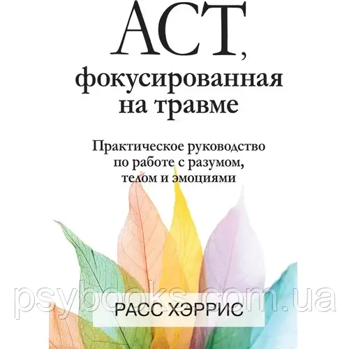 Книга Расс Херріс:книга ACT, фокусована на травмі. Практичне керівництво по роботі з розумом, тілом та емоціями