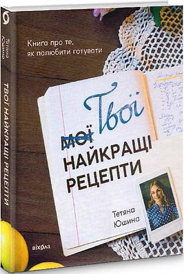 Книга Твої найкращі рецепти. Книга про те, як полюбити готувати. Тетяна Юшина