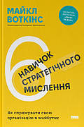 Книга «6 навичок стратегічного мислення. Як спрямувати свою організацію в майбутнє». Автор - Майкл Уоткінс