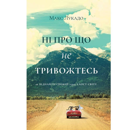 Ні про що не тривожтеся. Як віднайти спокій серед хаосу світу. Макс Лукадо, фото 1