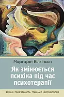 Книга Як змінюється психіка під час психотерапії: емоції, травма й нейробіологія. Маргарет Уилкинсон