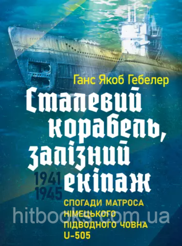 Сталевий корабель, залізний екіпаж. Спогади матроса німецького підводного човна U-505. 1941-1945. Гебелер Ганс Якоб
