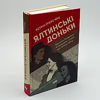 Ялтинські доньки. Черчиллі, Рузвельти й Гаррімани: історія про любов і війну — Кетрін Ґрейс Кац | Наш Формат, книга українською
