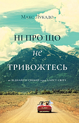 Ні про що не тривожтеся. Як віднайти спокій серед хаосу світу. Макс Лукадо