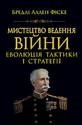 Книга "Мистецтво ведення війни. Еволюція тактики і стратегії" Бредлі Аллен Фіске