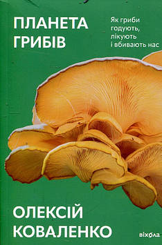 Коваленко О. Планета грибів. Як гриби годують, ліукють і вбивають нас