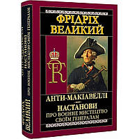 Анти-Макіавеллі. Настанови про воєнне мистецтво своїм генералам / Фрідріх Великий / АРІЙ