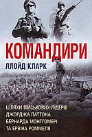 Командирі. Шляхи військових лідерів Джорджа Паттона, Бернарда Монтгомері та Ервіна Роммеля / Ллойд Кларк /