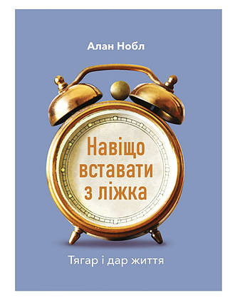 Навіщо вставати з ліжка. Тягар і дар життя - Алан Нобл, фото 1