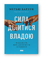 Сила ділитися владою. Віддавати, щоб досягнути більшого / Метью Барзун / НАШ ФОРМАТ