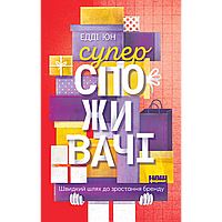 Суперспоживачі. Швидкий шлях до зростання бренду / Едді Юн / НАШ ФОРМАТ