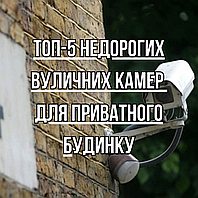 Топ-5 недорогих вуличних камер для приватного дому