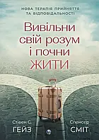 Вивільни свій розум і почни жити: нова терапія прийняття та відповідальності. Стівен С. Гейз, Спенсер Сміт