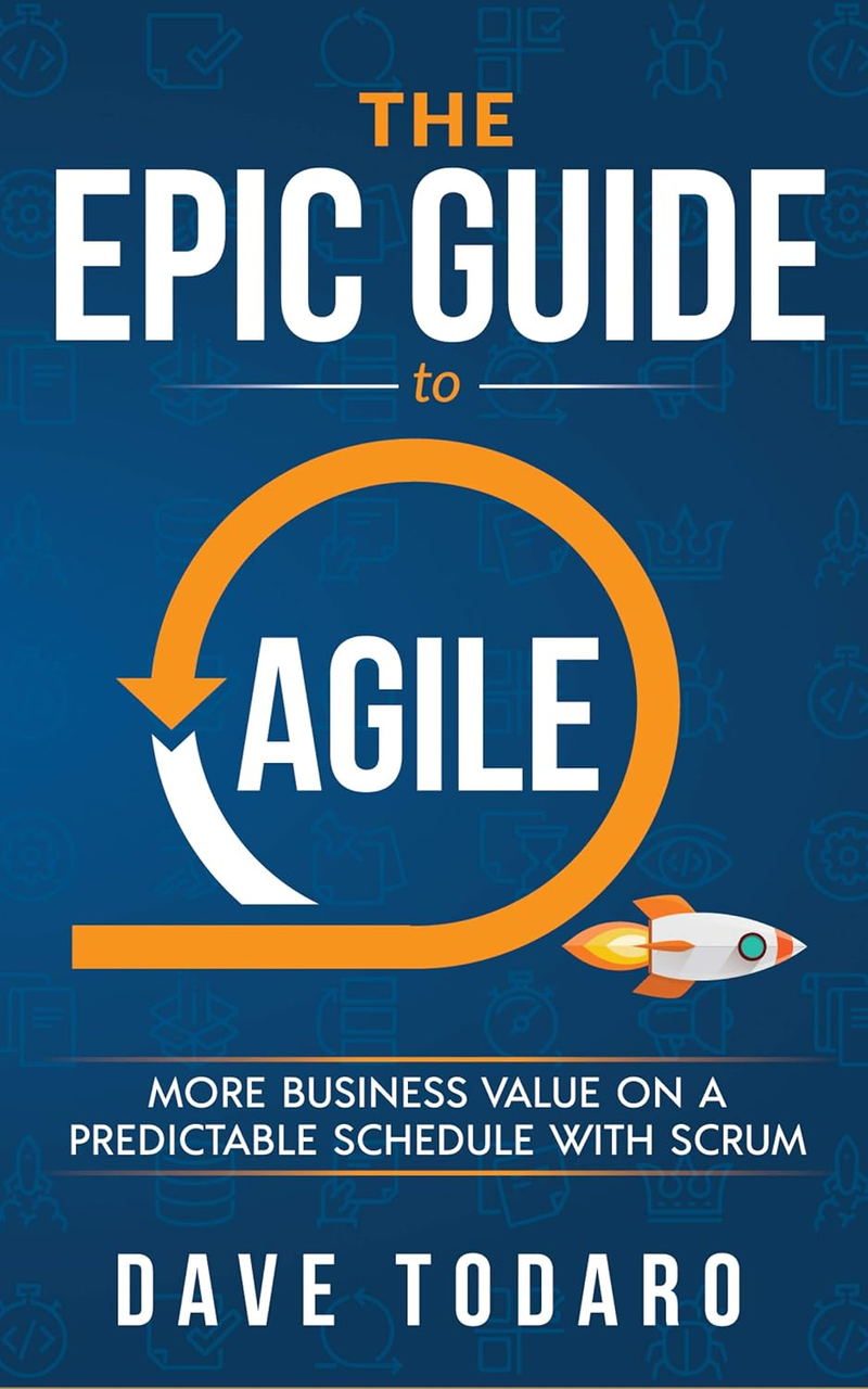 The Epic Guide to Agile: More Business Value on a Predictable Schedule with Scrum. Dave Todaro