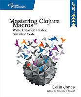 Mastering Clojure Macros: Write Cleaner, Faster, Smarter Code, Colin Jones