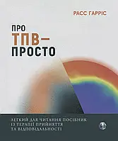 Про ТПВ — просто. Легкий для читання посібник із терапії прийняття та відповідальності. Расс Гарріс