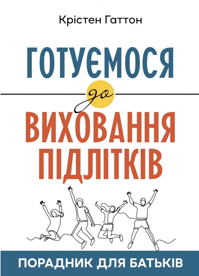 Готуємося до виховання підлітків: Порадник для батьків. Крістен Гаттон