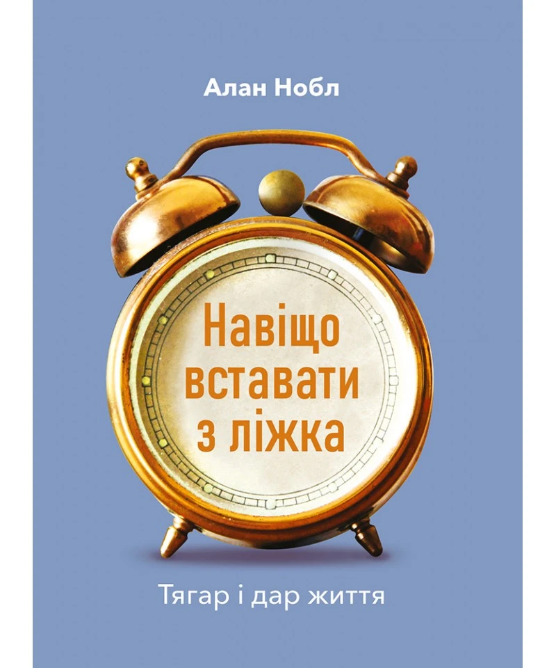 Навіщо вставати з ліжка. Тягар і дар життя. Алан Нобл