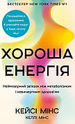 Книга «Хороша енергія. Неймовірний зв'язок між метаболізмом і невичерпним здоров'ям». Автор - Кейсі Мінс, Келлі Мінс