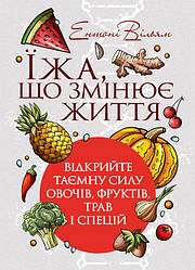 Їжа, що змінює життя: відкрийте таємну силу овочів, фруктів, трав і спецій