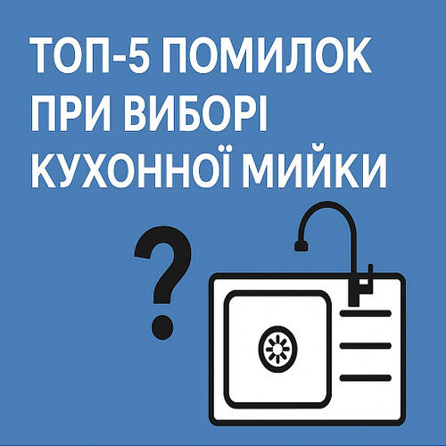 ТОП-5 помилок при виборі кухонної мийки і як їх уникнути