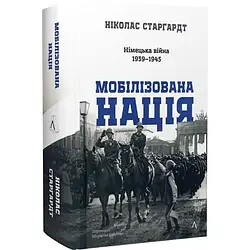 Мобілізована нація. Німецька війна 1939–1945. Автор Ніколас Старгардт