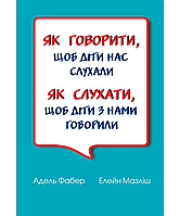 Як слухати, щоб діти з нами говорили.Як говорити, щоб діти нас слухали. А.Фабер, Е. Мазліш