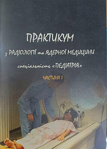 Практикум з радіології та ядерної медицини. Для студентів 3-го курсу спеціальності Педіатрія Ч.1