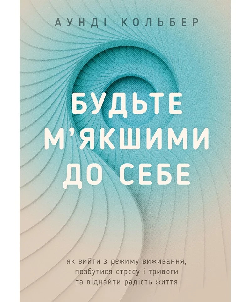 Будьте м’якшими до себе. Як вийти з режиму виживання, позбутися стресу і тривоги та віднайти радість життя, фото 1