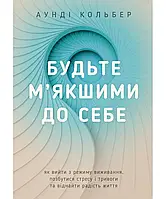 Будьте м’якшими до себе. Як вийти з режиму виживання, позбутися стресу і тривоги та віднайти радість життя