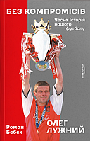 Книга Без компромісів. Чесна історія нашого футболу. Автор - Олег Лужний, Роман Бебех (Stretovych)