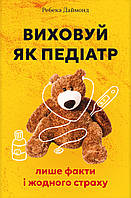 Ребека Даймонд - Виховуй як педіатр. Лише факти і жодного страху