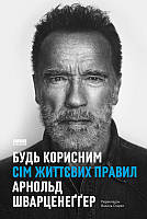 Арнольд Шварценеґґер - Будь корисним. Сім життєвих правил