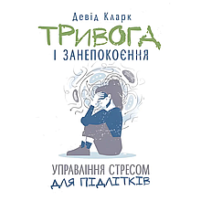 Тривога і занепокоєння. Управління стресом для підлітків. Девід Кларк.