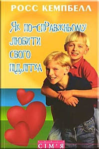 Як по-справжньому любити свого підлітка. Р. Кемпбелл.