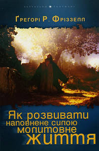 Як розвивати наповнене силою молитовне життя. Григорі Р.Фріззелл