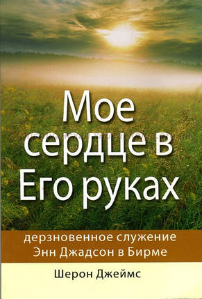 Моє серце в Його руках. Зухвале призначення Енн Джадсон у Бірмі. Шерон Джеймс, фото 1