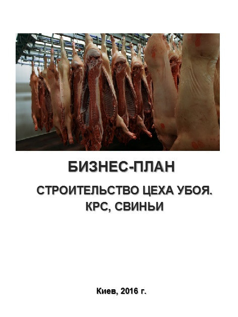 Бізнес – план (ТЕО). Цех забою. Забій птиці, худоби ВРХ, свиней. Оброблення туш. Субпродукти м'ясні. Напівфабрикати