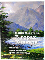 В горах Кавказа. Записки современного пустынножителя. Монах Меркурий