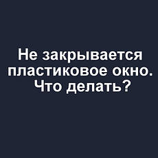 Не закривається пластикове вікно – що робити?