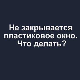 Не закривається пластикове вікно – що робити?