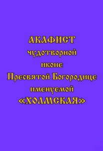 

Акафист чудотворной иконе Пресвятой Богородице именуемой «Холмская»
