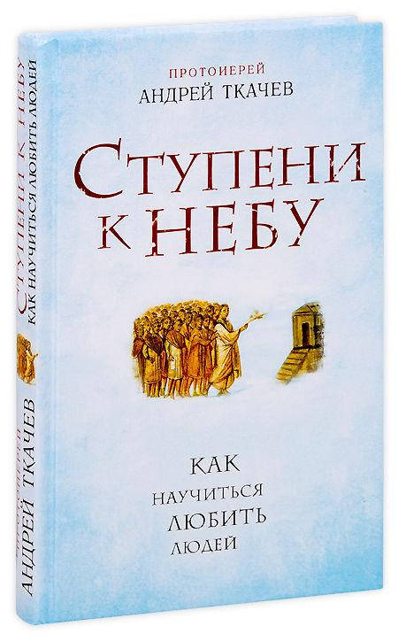

Ступени к Небу. Как научиться любить людей. Протоиерей Андрей Ткачёв.