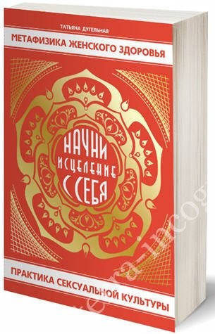 

Метафизика женского здоровья. Практика сексуальной культуры Т.Дугельная