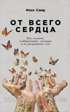 

От всего сердца. Как слушать, поддерживать, утешать и не растратить себя. Илсе Санд