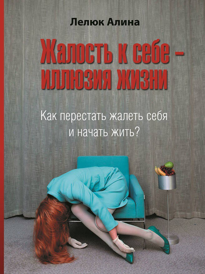 

Жалость к себе - иллюзия жизни. Как перестать жалеть себя и начать жить Лелюк Алина
